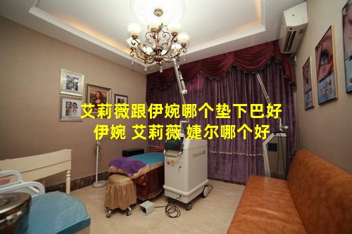 艾莉薇跟伊婉哪个垫下巴好 伊婉 艾莉薇 婕尔哪个好
